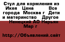 Стул для кормления из Икея › Цена ­ 800 - Все города, Москва г. Дети и материнство » Другое   . Ненецкий АО,Нарьян-Мар г.